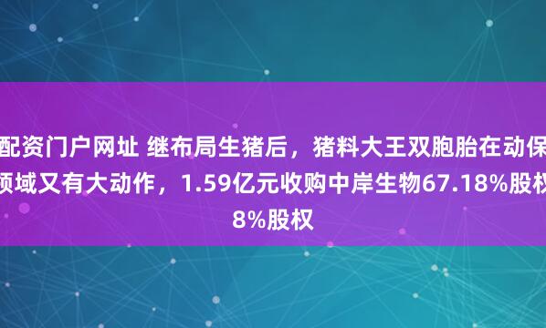 配资门户网址 继布局生猪后，猪料大王双胞胎在动保领域又有大动作，1.59亿元收购中岸生物67.18%股权