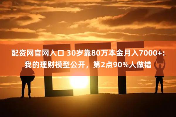 配资网官网入口 30岁靠80万本金月入7000+：我的理财模型公开，第2点90%人做错