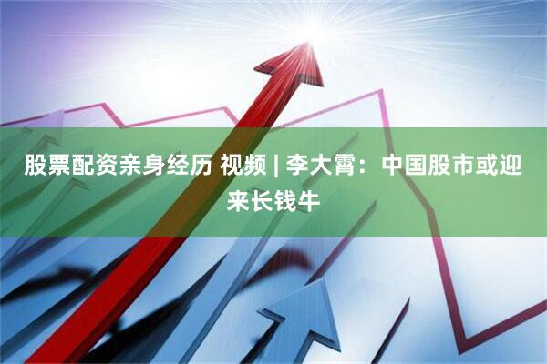 股票配资亲身经历 视频 | 李大霄：中国股市或迎来长钱牛