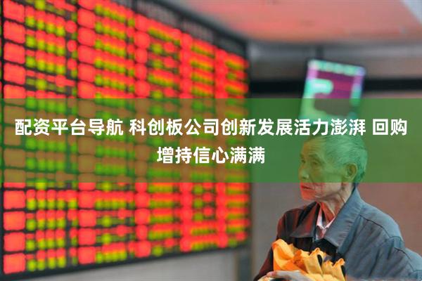 配资平台导航 科创板公司创新发展活力澎湃 回购增持信心满满