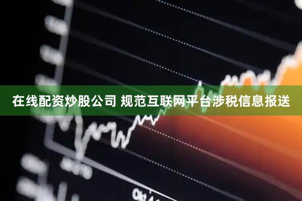 在线配资炒股公司 规范互联网平台涉税信息报送