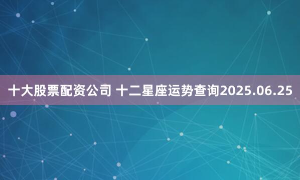 十大股票配资公司 十二星座运势查询2025.06.25