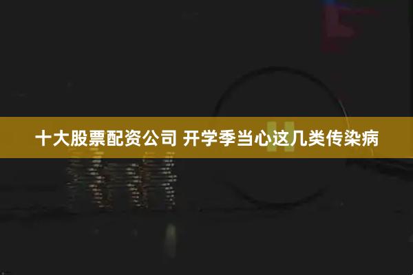 十大股票配资公司 开学季当心这几类传染病