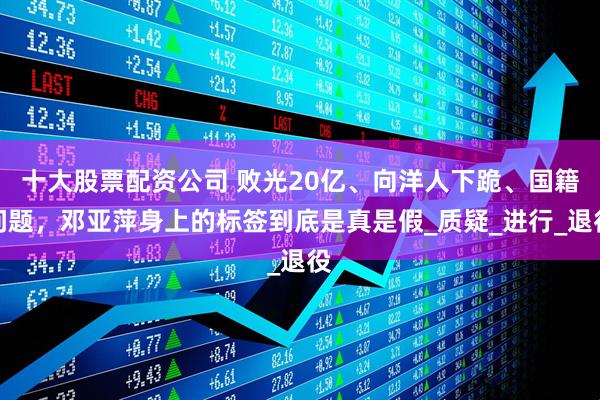 十大股票配资公司 败光20亿、向洋人下跪、国籍问题，邓亚萍身上的标签到底是真是假_质疑_进行_退役