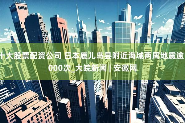 十大股票配资公司 日本鹿儿岛县附近海域两周地震逾1000次_大皖新闻 | 安徽网