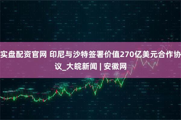 实盘配资官网 印尼与沙特签署价值270亿美元合作协议_大皖新闻 | 安徽网