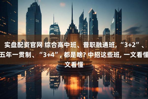 实盘配资官网 综合高中班、普职融通班, “3+2”、五年一贯制、“3+4”, 都是啥? 中招这些班, 一文看懂