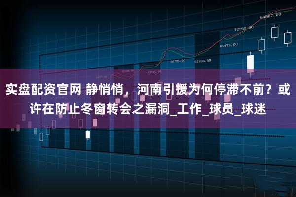 实盘配资官网 静悄悄，河南引援为何停滞不前？或许在防止冬窗转会之漏洞_工作_球员_球迷