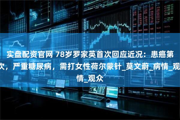 实盘配资官网 78岁罗家英首次回应近况：患癌第4次，严重糖尿病，需打女性荷尔蒙针_莫文蔚_病情_观众