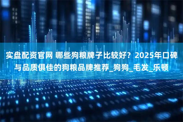 实盘配资官网 哪些狗粮牌子比较好？2025年口碑与品质俱佳的狗粮品牌推荐_狗狗_毛发_乐顿