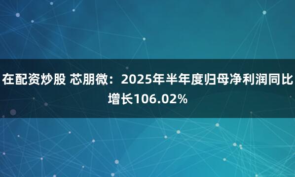 在配资炒股 芯朋微：2025年半年度归母净利润同比增长106.02%