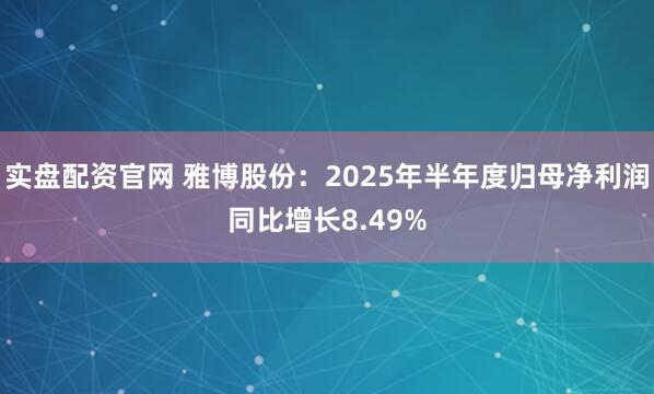 实盘配资官网 雅博股份：2025年半年度归母净利润同比增长8.49%