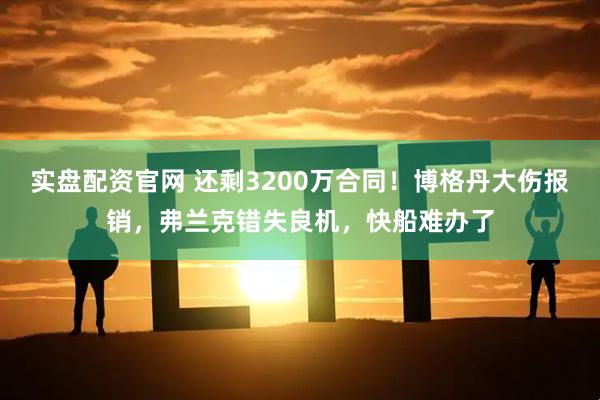 实盘配资官网 还剩3200万合同！博格丹大伤报销，弗兰克错失良机，快船难办了