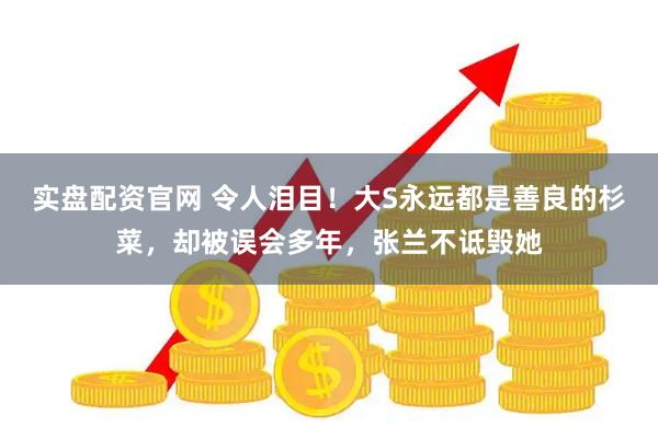 实盘配资官网 令人泪目！大S永远都是善良的杉菜，却被误会多年，张兰不诋毁她