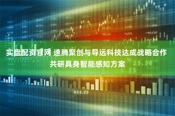 实盘配资官网 速腾聚创与导远科技达成战略合作 共研具身智能感知方案