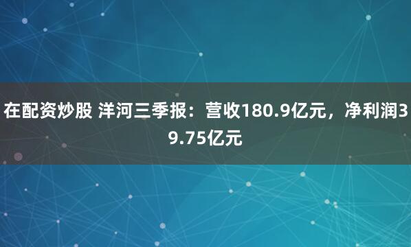 在配资炒股 洋河三季报：营收180.9亿元，净利润39.75亿元