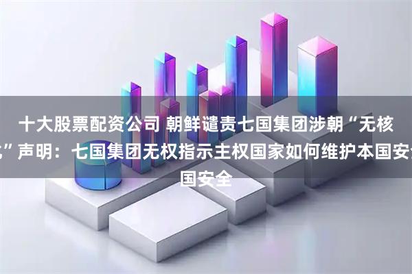 十大股票配资公司 朝鲜谴责七国集团涉朝“无核化”声明：七国集团无权指示主权国家如何维护本国安全