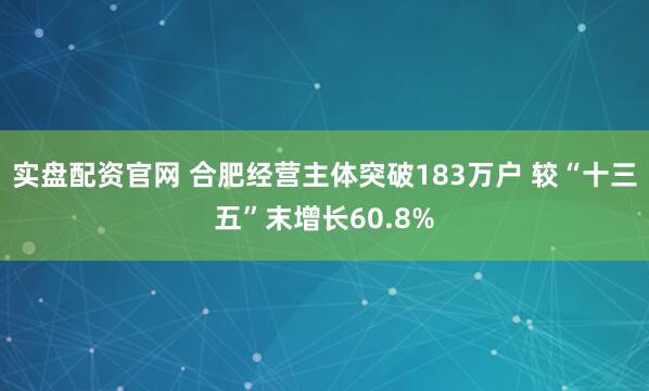 实盘配资官网 合肥经营主体突破183万户 较“十三五”末增长60.8%
