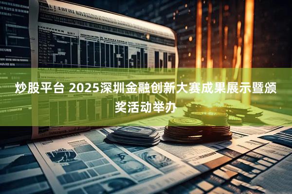 炒股平台 2025深圳金融创新大赛成果展示暨颁奖活动举办