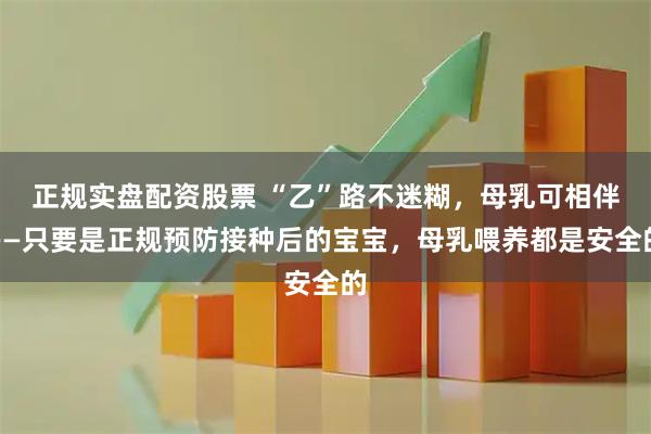 正规实盘配资股票 “乙”路不迷糊，母乳可相伴——只要是正规预防接种后的宝宝，母乳喂养都是安全的